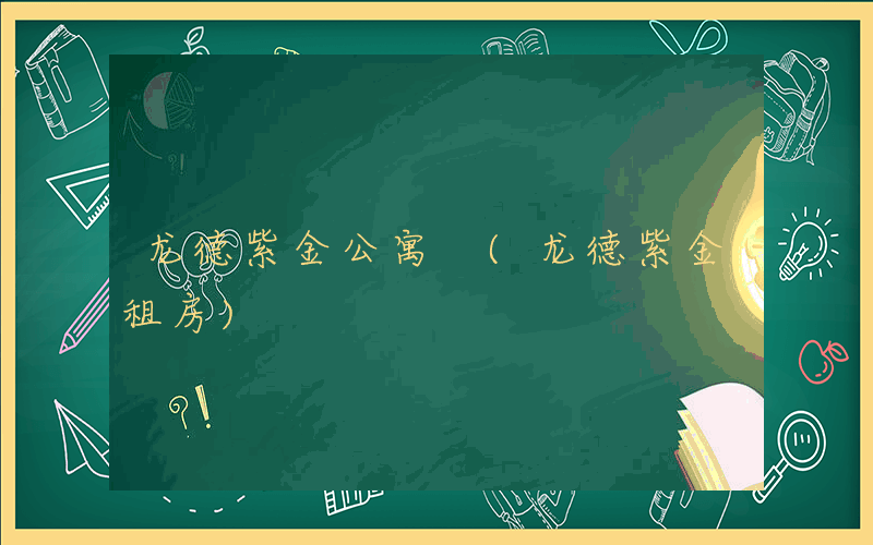 龙德紫金公寓 (龙德紫金租房)